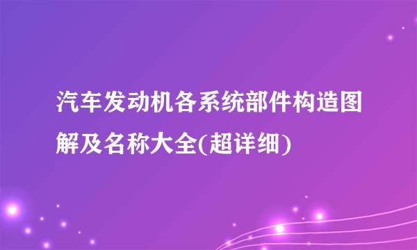 汽车发动机各系统部件构造图解及名称大全(超详细)