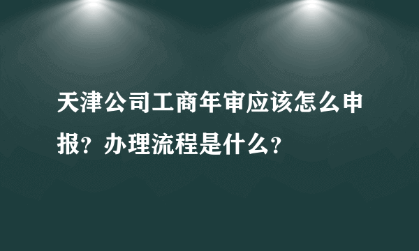 天津公司工商年审应该怎么申报？办理流程是什么？