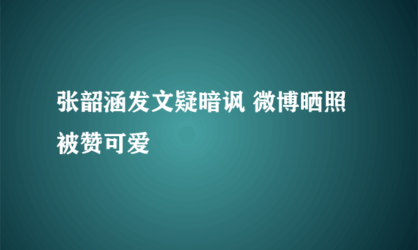 张韶涵发文疑暗讽 微博晒照被赞可爱