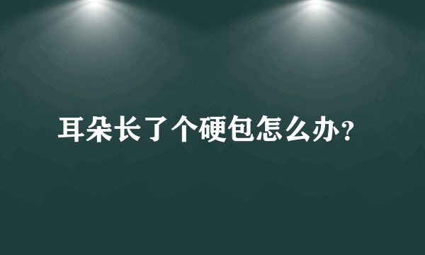 耳朵长了个硬包怎么办？