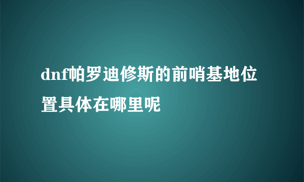 dnf帕罗迪修斯的前哨基地位置具体在哪里呢