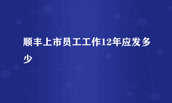 顺丰上市员工工作12年应发多少