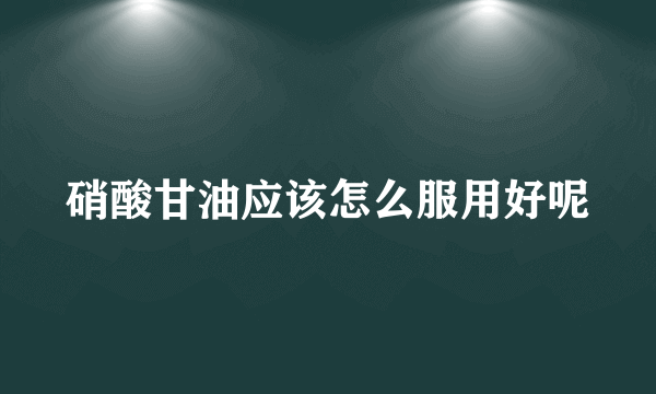 硝酸甘油应该怎么服用好呢