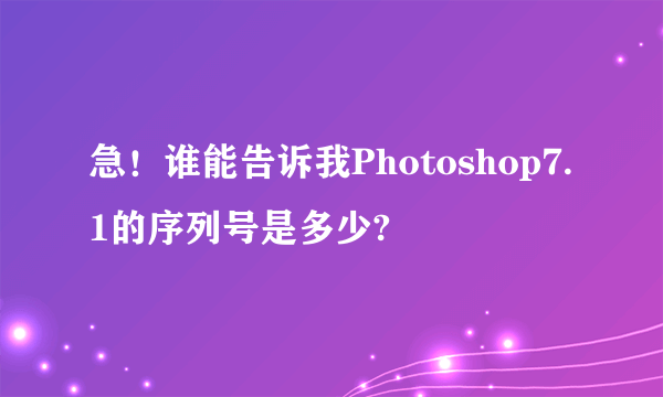 急！谁能告诉我Photoshop7.1的序列号是多少?