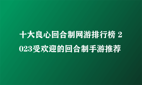 十大良心回合制网游排行榜 2023受欢迎的回合制手游推荐