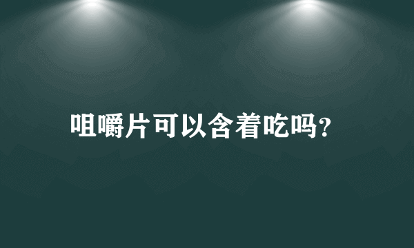 咀嚼片可以含着吃吗？