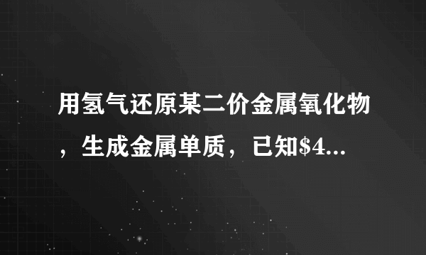 用氢气还原某二价金属氧化物，生成金属单质，已知$4.0g$该金属氧化物被还原时，需要消耗$0.1g$氢气，则该金属的摩尔质量是＿＿＿＿＿＿，该金属是＿＿＿＿＿＿.