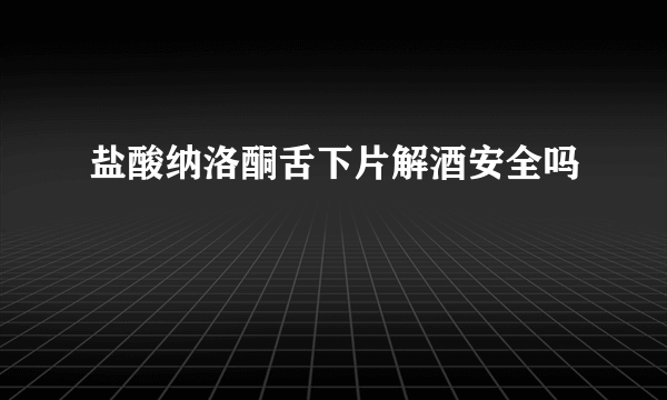 盐酸纳洛酮舌下片解酒安全吗