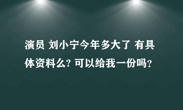 演员 刘小宁今年多大了 有具体资料么? 可以给我一份吗？