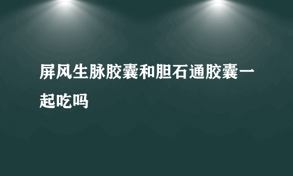 屏风生脉胶囊和胆石通胶囊一起吃吗