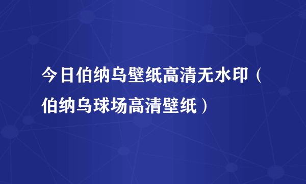 今日伯纳乌壁纸高清无水印（伯纳乌球场高清壁纸）