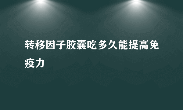 转移因子胶囊吃多久能提高免疫力