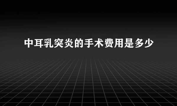 中耳乳突炎的手术费用是多少