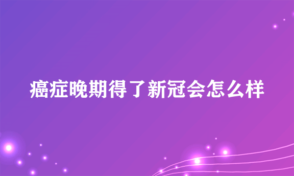 癌症晚期得了新冠会怎么样