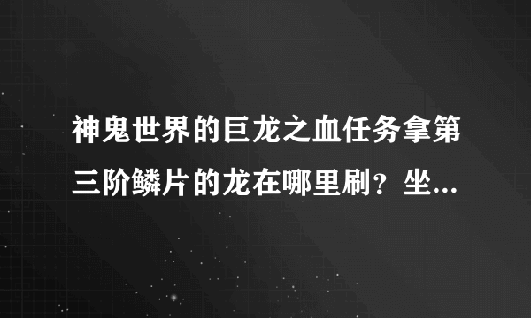 神鬼世界的巨龙之血任务拿第三阶鳞片的龙在哪里刷？坐标多少？