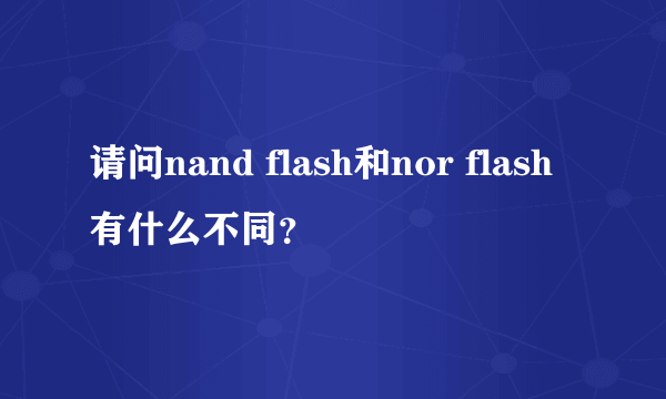 请问nand flash和nor flash有什么不同？