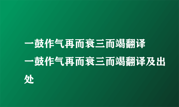 一鼓作气再而衰三而竭翻译 一鼓作气再而衰三而竭翻译及出处