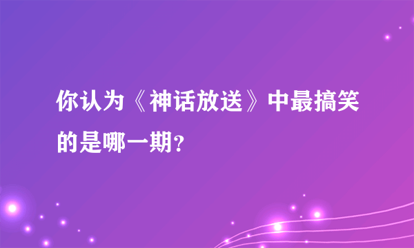 你认为《神话放送》中最搞笑的是哪一期？