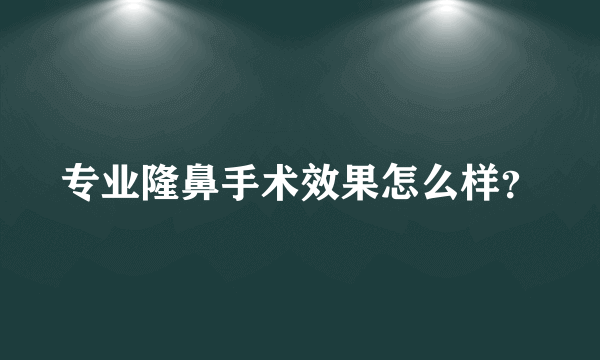 专业隆鼻手术效果怎么样？