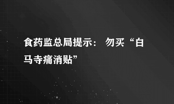 食药监总局提示： 勿买“白马寺痛消贴”