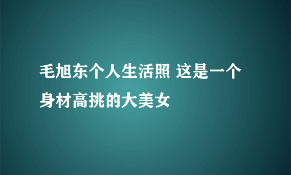 毛旭东个人生活照 这是一个身材高挑的大美女