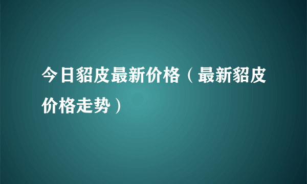 今日貂皮最新价格（最新貂皮价格走势）