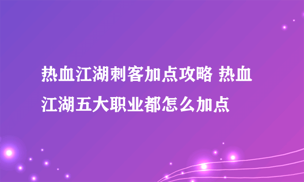 热血江湖刺客加点攻略 热血江湖五大职业都怎么加点