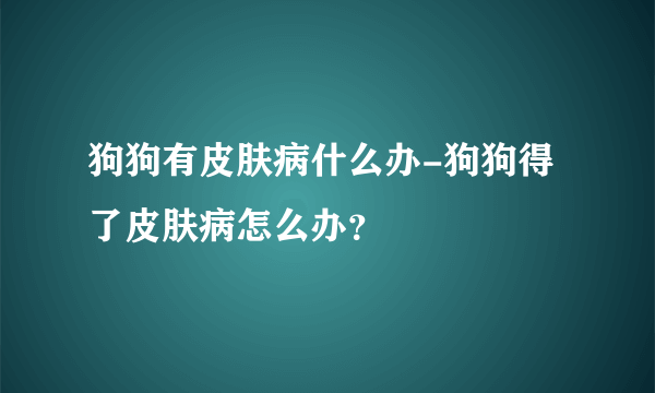 狗狗有皮肤病什么办-狗狗得了皮肤病怎么办？