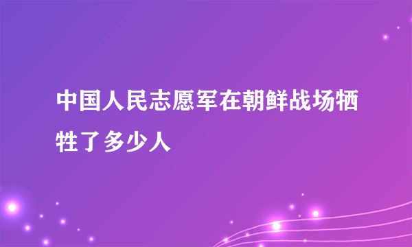 中国人民志愿军在朝鲜战场牺牲了多少人