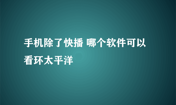 手机除了快播 哪个软件可以看环太平洋