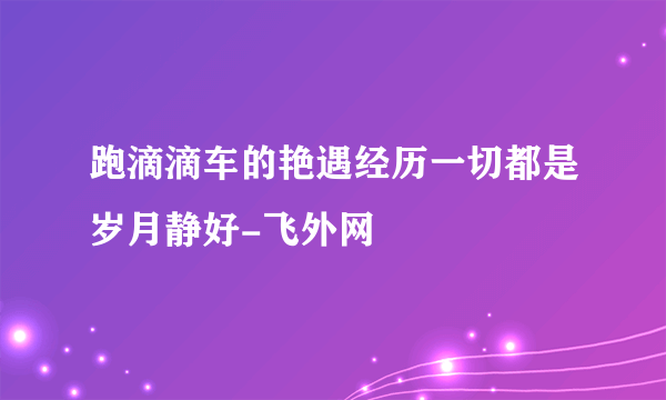 跑滴滴车的艳遇经历一切都是岁月静好-飞外网