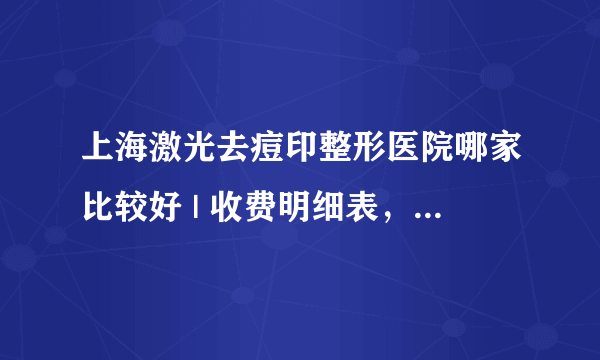 上海激光去痘印整形医院哪家比较好 | 收费明细表，心里有数！_皮肤有痘痘痘印毛孔粗大，有黑头怎么办？