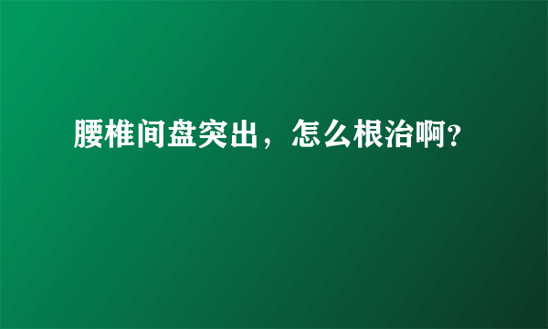 腰椎间盘突出，怎么根治啊？