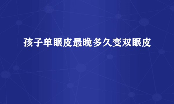 孩子单眼皮最晚多久变双眼皮