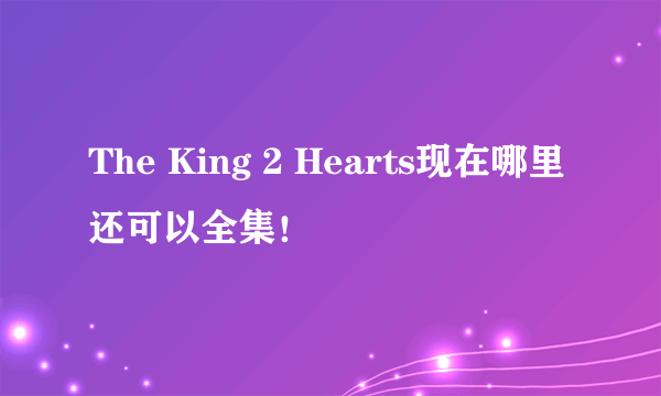 The King 2 Hearts现在哪里还可以全集！