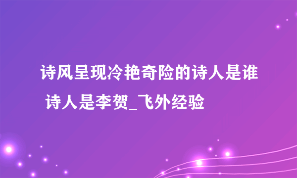 诗风呈现冷艳奇险的诗人是谁 诗人是李贺_飞外经验