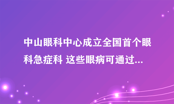 中山眼科中心成立全国首个眼科急症科 这些眼病可通过“绿色通道”救治