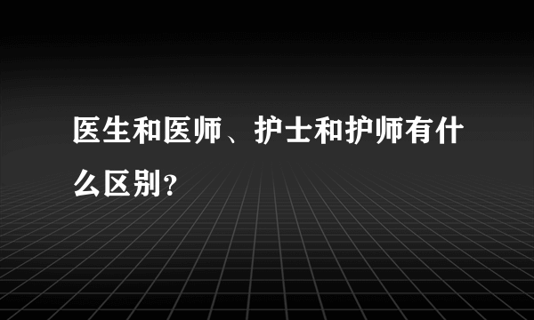 医生和医师、护士和护师有什么区别？