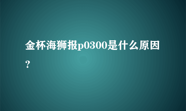 金杯海狮报p0300是什么原因？