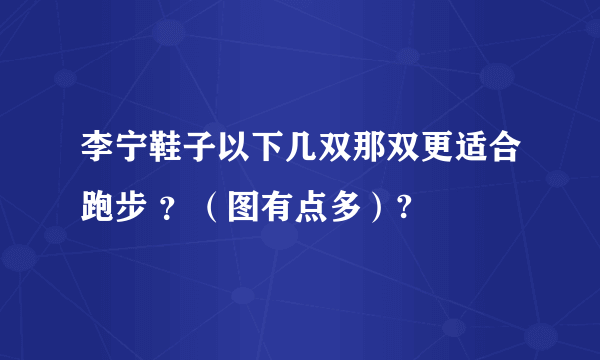 李宁鞋子以下几双那双更适合跑步 ？（图有点多）?