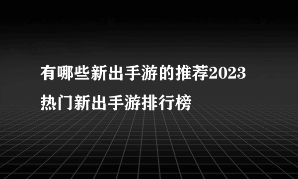 有哪些新出手游的推荐2023 热门新出手游排行榜