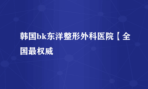 韩国bk东洋整形外科医院【全国最权威