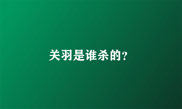 关羽是谁杀的？