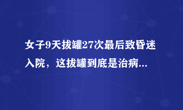 女子9天拔罐27次最后致昏迷入院，这拔罐到底是治病还是致病？