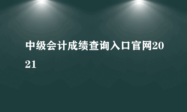 中级会计成绩查询入口官网2021