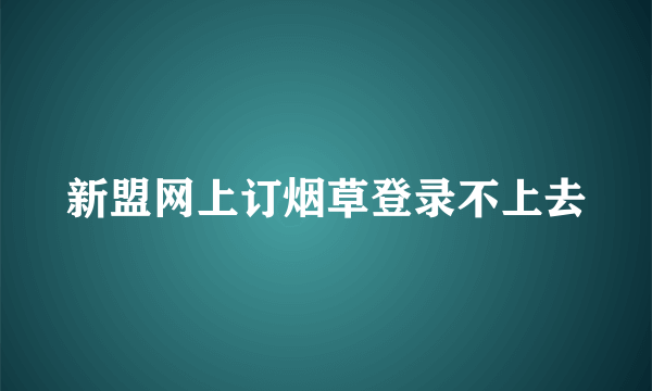 新盟网上订烟草登录不上去