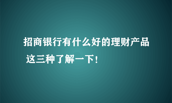 招商银行有什么好的理财产品 这三种了解一下！