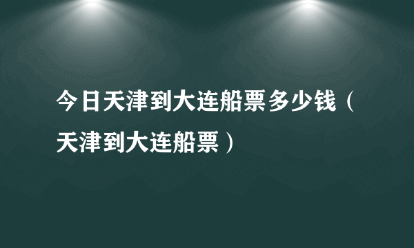 今日天津到大连船票多少钱（天津到大连船票）