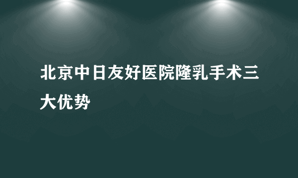 北京中日友好医院隆乳手术三大优势